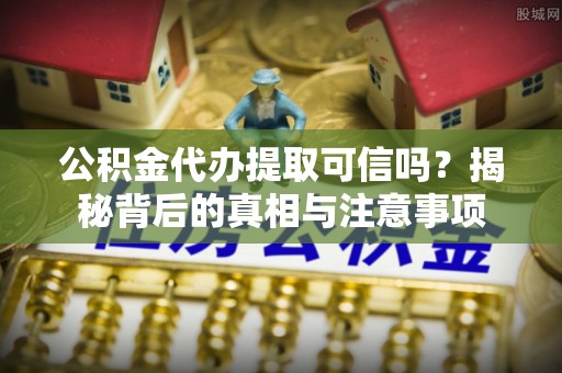林州公积金代办提取可信吗？揭秘背后的真相与注意事项