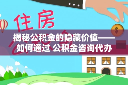 林州揭秘公积金的隐藏价值——如何通过 公积金咨询代办提取 优化财富管理