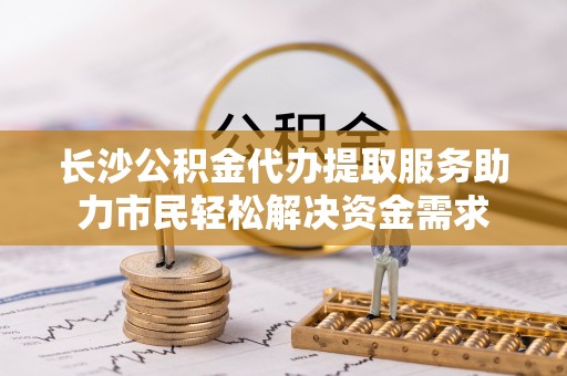 林州长沙公积金代办提取服务助力市民轻松解决资金需求