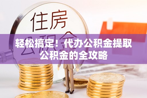 林州轻松搞定！代办公积金提取公积金的全攻略
