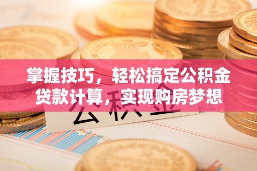 林州掌握技巧，轻松搞定公积金贷款计算，实现购房梦想