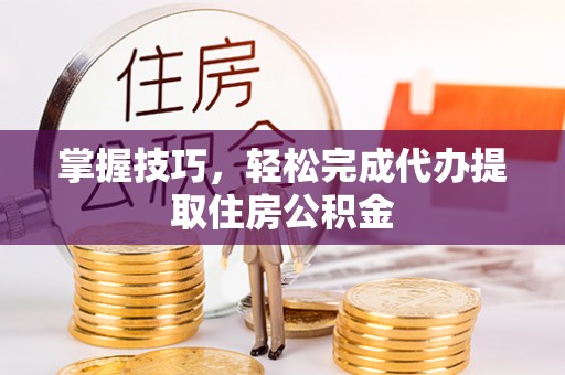 林州掌握技巧，轻松完成代办提取住房公积金
