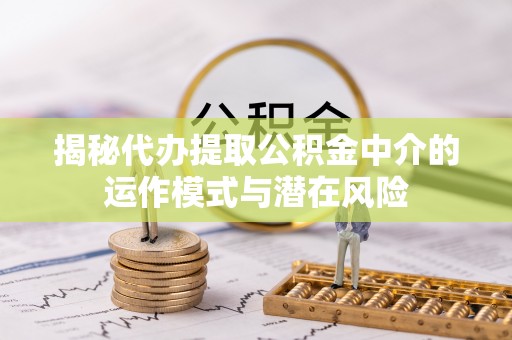 林州揭秘代办提取公积金中介的运作模式与潜在风险