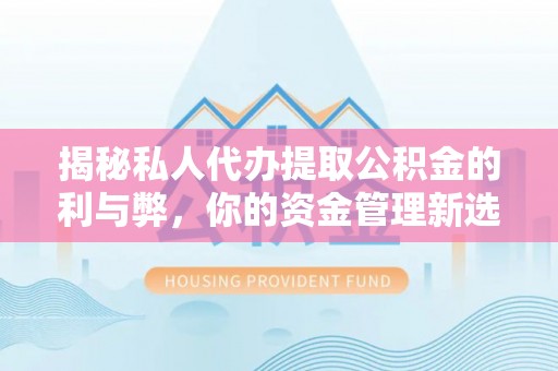 林州揭秘私人代办提取公积金的利与弊，你的资金管理新选择