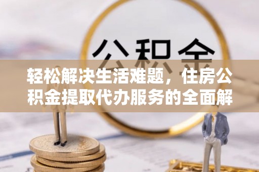 林州轻松解决生活难题，住房公积金提取代办服务的全面解析