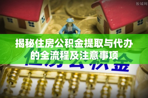 林州揭秘住房公积金提取与代办的全流程及注意事项