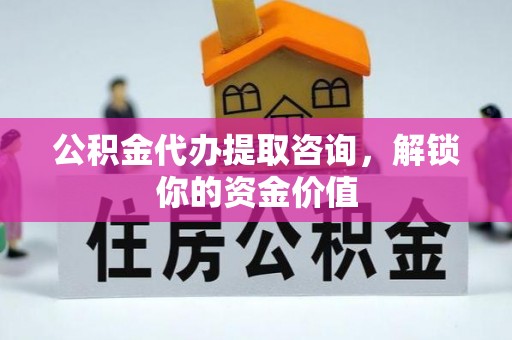 林州公积金代办提取咨询，解锁你的资金价值