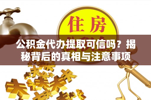 林州公积金代办提取可信吗？揭秘背后的真相与注意事项