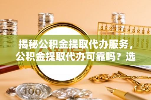 林州揭秘公积金提取代办服务，公积金提取代办可靠吗？选择需谨慎
