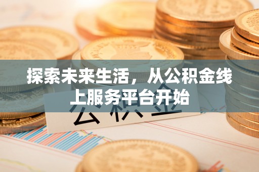 林州探索未来生活，从公积金线上服务平台开始