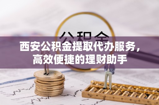 林州西安公积金提取代办服务，高效便捷的理财助手