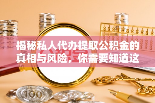 林州揭秘私人代办提取公积金的真相与风险，你需要知道这些！