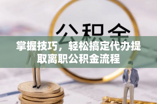 林州掌握技巧，轻松搞定代办提取离职公积金流程