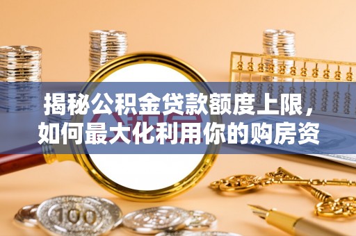 林州揭秘公积金贷款额度上限，如何最大化利用你的购房资金？