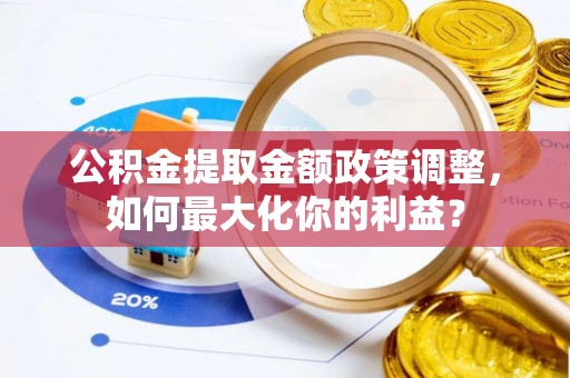 林州公积金提取金额政策调整，如何最大化你的利益？