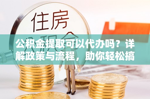 林州公积金提取可以代办吗？详解政策与流程，助你轻松搞定！