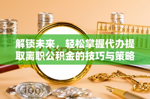 林州解锁未来，轻松掌握代办提取离职公积金的技巧与策略