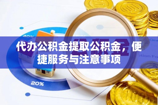 林州代办公积金提取公积金，便捷服务与注意事项