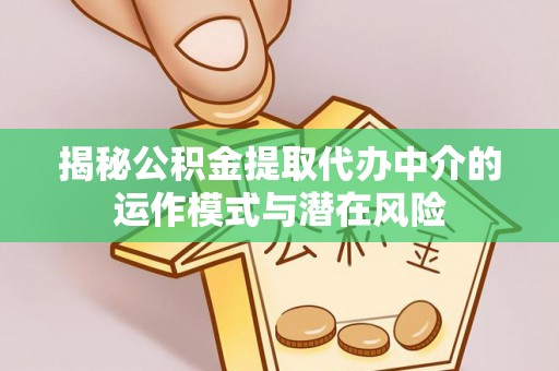 林州揭秘公积金提取代办中介的运作模式与潜在风险