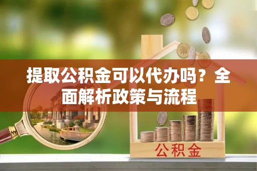 林州提取公积金可以代办吗？全面解析政策与流程