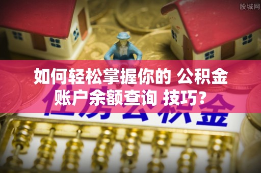 林州如何轻松掌握你的 公积金账户余额查询 技巧？