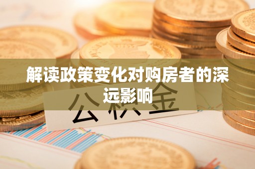 林州解读政策变化对购房者的深远影响