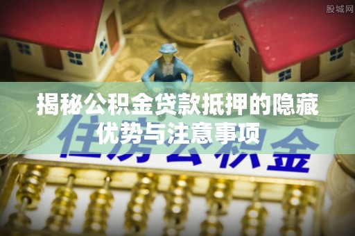 林州揭秘公积金贷款抵押的隐藏优势与注意事项