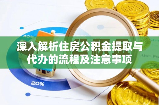 林州深入解析住房公积金提取与代办的流程及注意事项