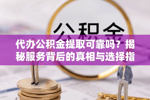 林州代办公积金提取可靠吗？揭秘服务背后的真相与选择指南