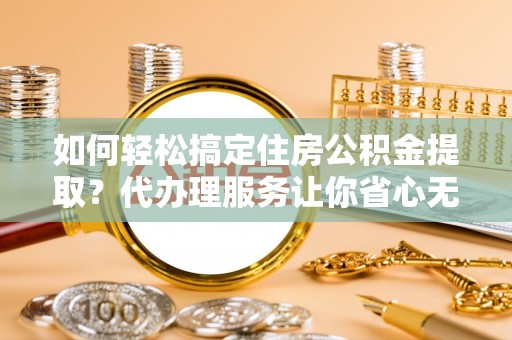 林州如何轻松搞定住房公积金提取？代办理服务让你省心无忧
