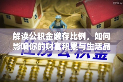林州解读公积金缴存比例，如何影响你的财富积累与生活品质