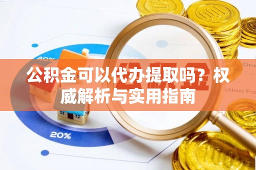 林州公积金可以代办提取吗？权威解析与实用指南