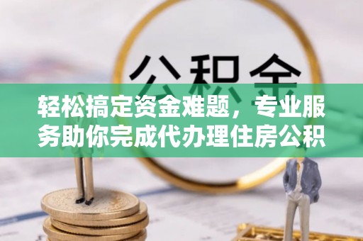 林州轻松搞定资金难题，专业服务助你完成代办理住房公积金提取