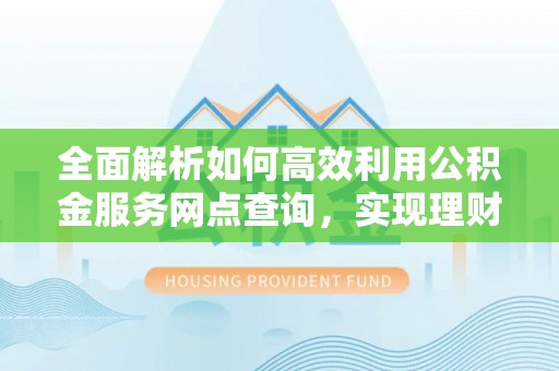 林州全面解析如何高效利用公积金服务网点查询，实现理财与生活优化