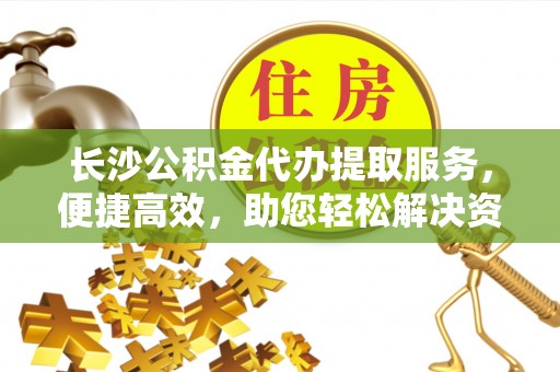 林州长沙公积金代办提取服务，便捷高效，助您轻松解决资金需求