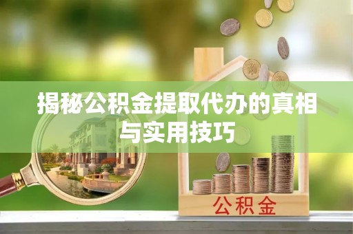 林州揭秘公积金提取代办的真相与实用技巧