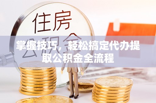 林州掌握技巧，轻松搞定代办提取公积金全流程