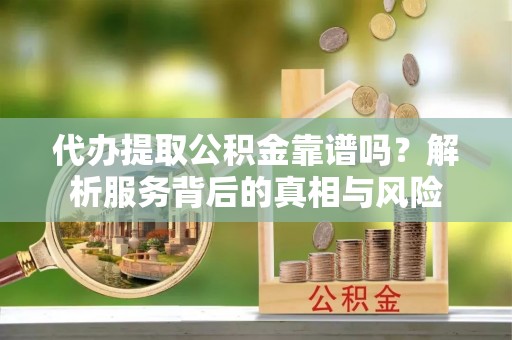 林州代办提取公积金靠谱吗？解析服务背后的真相与风险