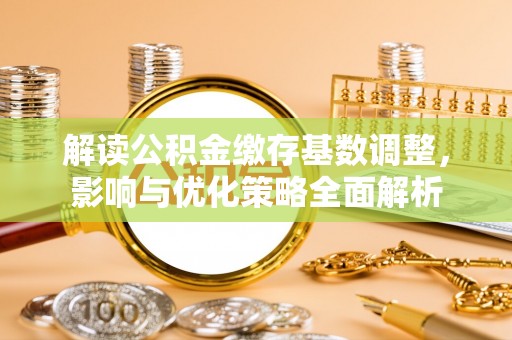林州解读公积金缴存基数调整，影响与优化策略全面解析