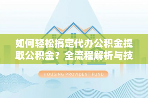 林州如何轻松搞定代办公积金提取公积金？全流程解析与技巧分享