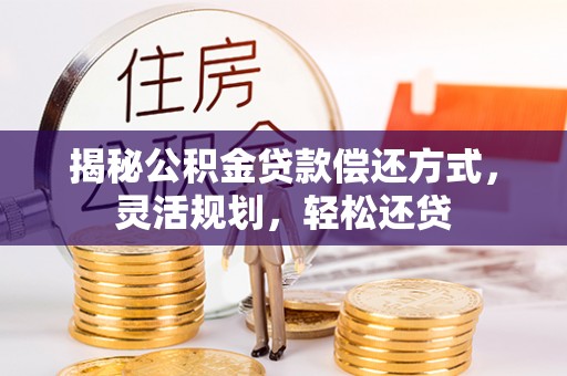 林州揭秘公积金贷款偿还方式，灵活规划，轻松还贷