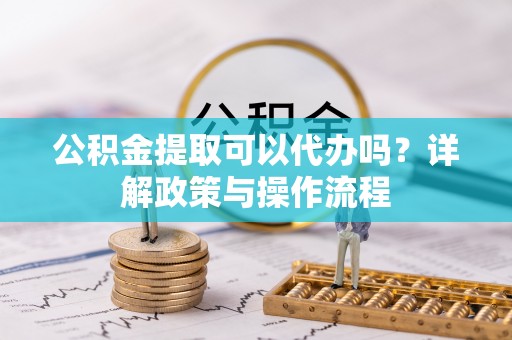林州公积金提取可以代办吗？详解政策与操作流程